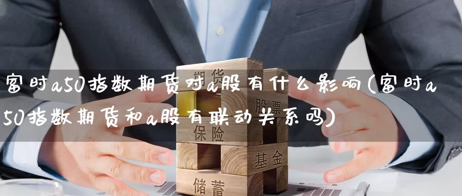 富时a50指数期货对a股有什么影响(富时a50指数期货和a股有联动关系吗)_内盘期货_第1张_宝勘金融网 富时a50指数期货对a股有什么影响(富时a50指数期货和a股有联动关系吗)_https://www.baokan.net_内盘期货_第1张