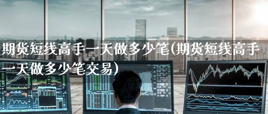 期货短线高手一天做多少笔(期货短线高手一天做多少笔交易)_https://www.baokan.net_期货喊单_第1张
