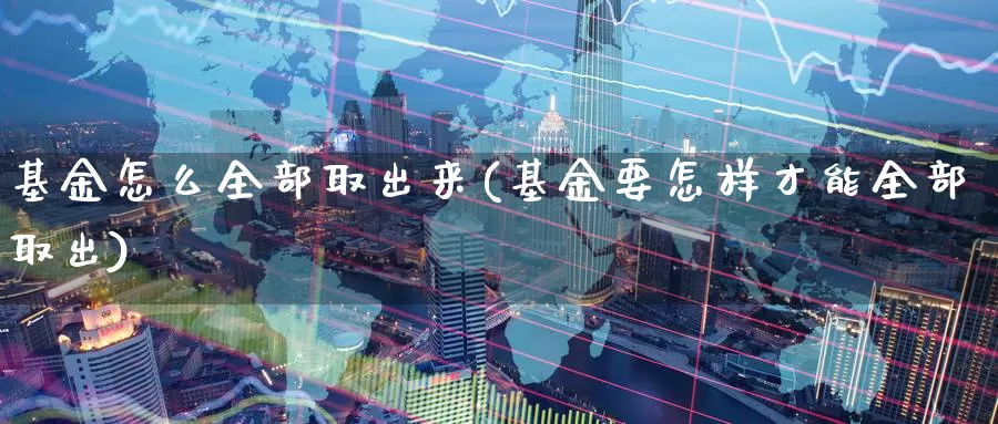 基金怎么全部取出来(基金要怎样才能全部取出)_币圈行情_第1张_宝勘金融网 基金怎么全部取出来(基金要怎样才能全部取出)_https://www.baokan.net_币圈行情_第1张