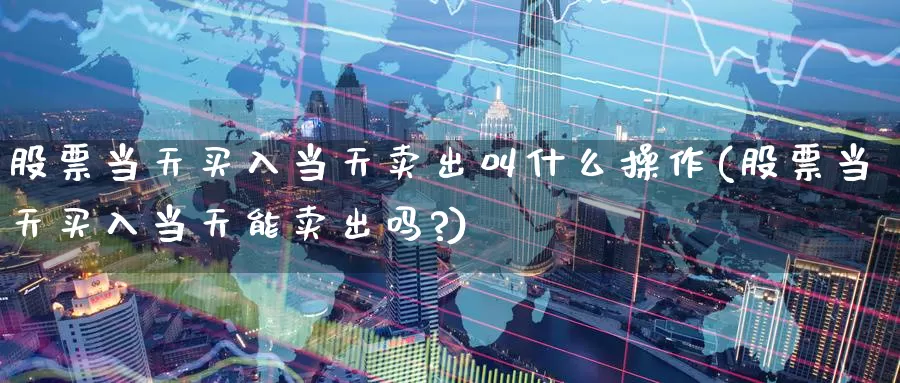 股票当天买入当天卖出叫什么操作(股票当天买入当天能卖出吗?)_恒指期货_第1张_宝勘金融网 股票当天买入当天卖出叫什么操作(股票当天买入当天能卖出吗?)_https://www.baokan.net_恒指期货_第1张