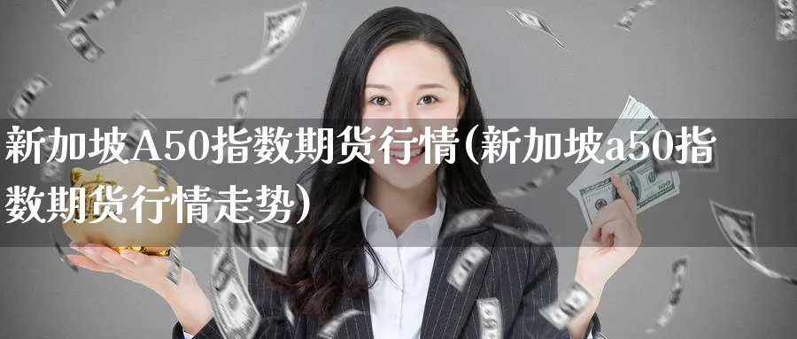 新加坡A50指数期货行情(新加坡a50指数期货行情走势)_https://www.baokan.net_期货行情_第1张