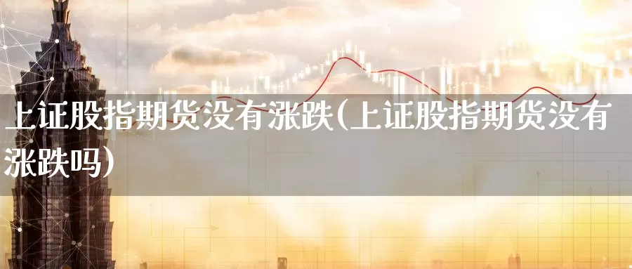 上证股指期货没有涨跌(上证股指期货没有涨跌吗)_https://www.baokan.net_期货平台_第1张