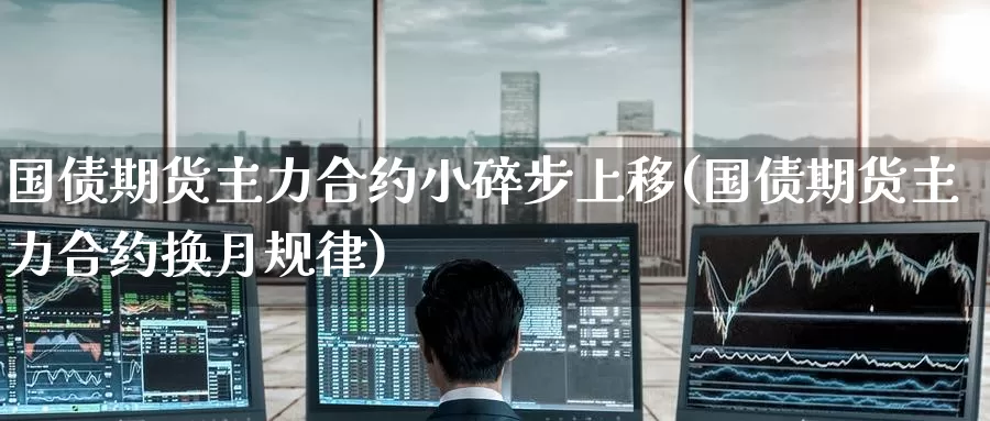 国债期货主力合约小碎步上移(国债期货主力合约换月规律)_https://www.baokan.net_期货入门_第1张