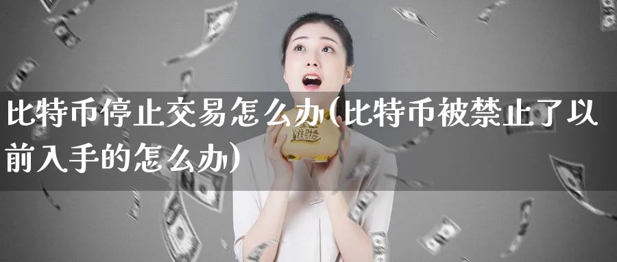 比特币停止交易怎么办(比特币被止了以前入手的怎么办)_https://www.baokan.net_币圈行情_第1张