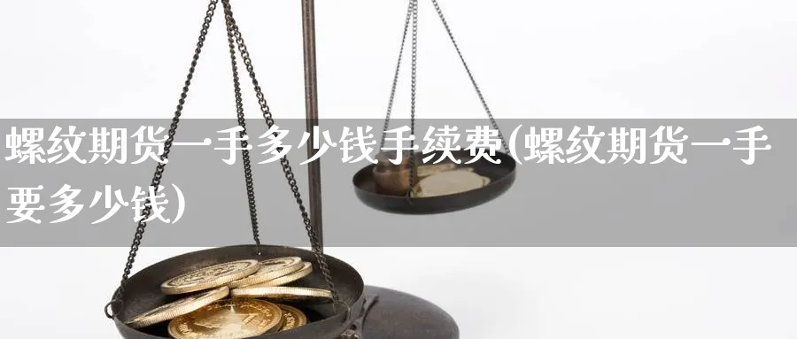 螺纹期货一手多少钱手续费(螺纹期货一手要多少钱)_https://www.baokan.net_期货平台_第1张
