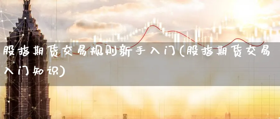 股指期货交易规则新手入门(股指期货交易入门知识)_https://www.baokan.net_股指期货_第1张