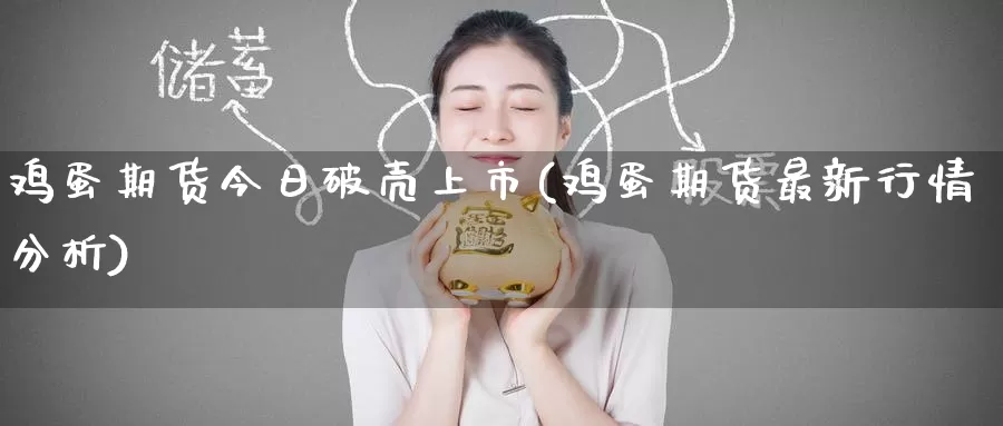 鸡蛋期货今日破壳上市(鸡蛋期货最新行情分析)_https://www.baokan.net_国际期货_第1张