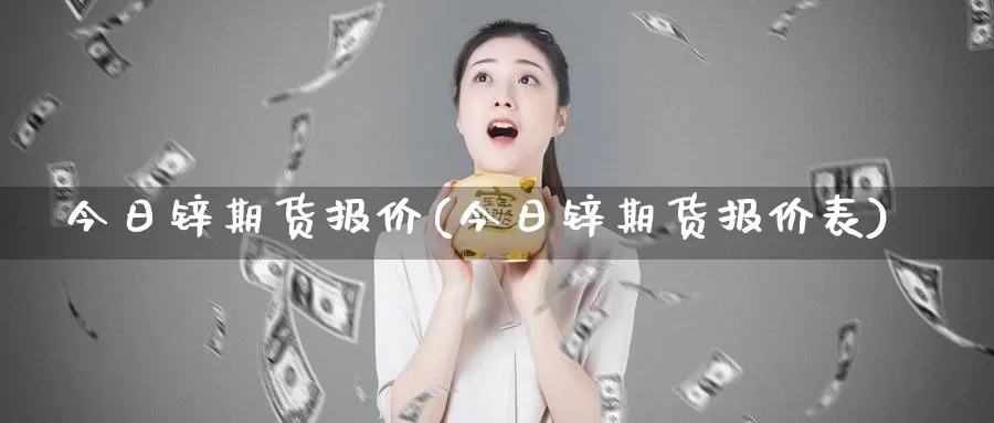今日锌期货报价(今日锌期货报价表)_https://www.baokan.net_恒指期货_第1张