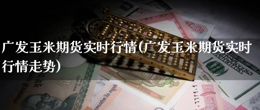 广发玉米期货实时行情(广发玉米期货实时行情走势)_https://www.baokan.net_期货品种_第1张