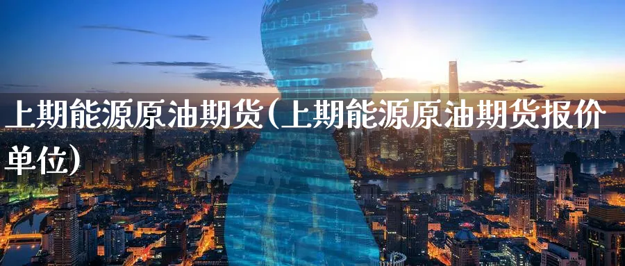 上期能源原油期货(上期能源原油期货报价单位)_https://www.baokan.net_期货平台_第1张