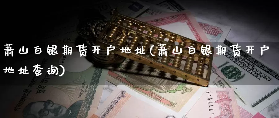 萧山白银期货开户地址(萧山白银期货开户地址查询)_https://www.baokan.net_期货开户_第1张