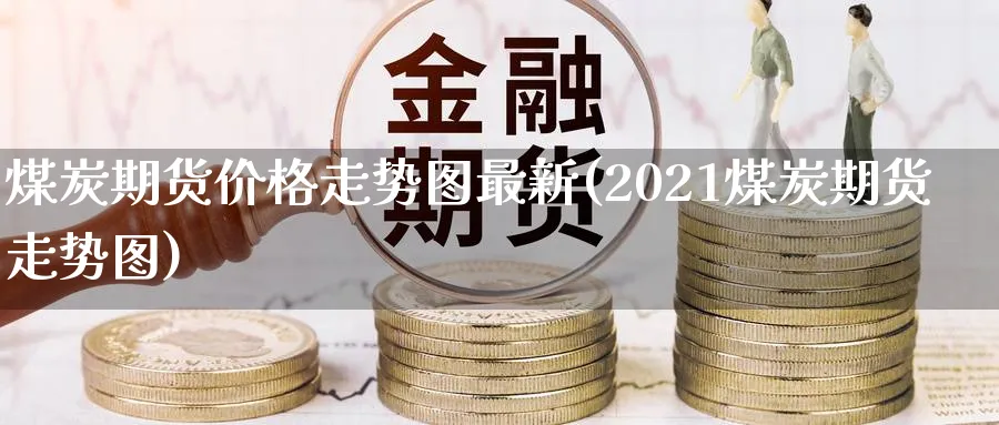 煤炭期货价格走势图最新(2021煤炭期货走势图)_https://www.baokan.net_黄金期货_第1张