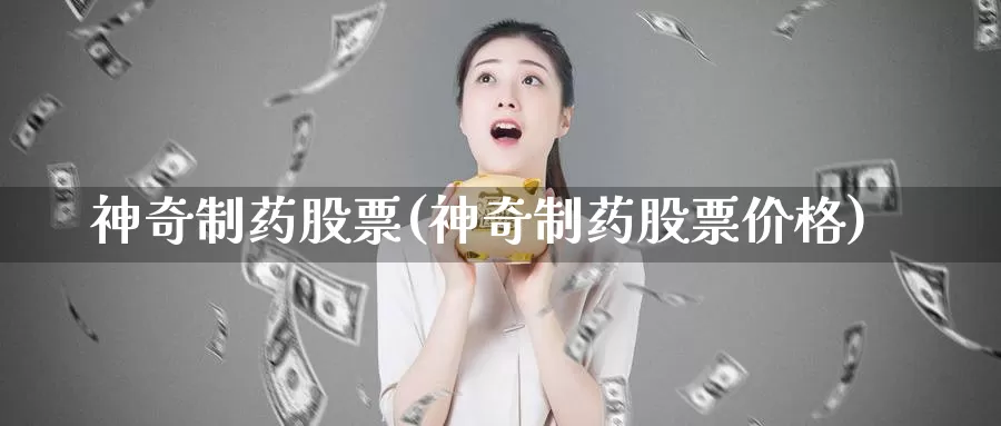 神奇制药股票(神奇制药股票价格)_https://www.baokan.net_期货公司_第1张