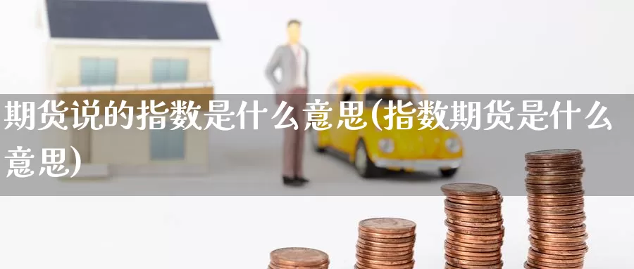 期货说的指数是什么意思(指数期货是什么意思)_黄金期货_第1张_宝勘金融网 期货说的指数是什么意思(指数期货是什么意思)_https://www.baokan.net_黄金期货_第1张