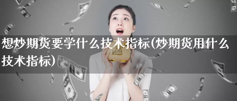 想炒期货要学什么技术指标(炒期货用什么技术指标)_https://www.baokan.net_期货分析_第1张
