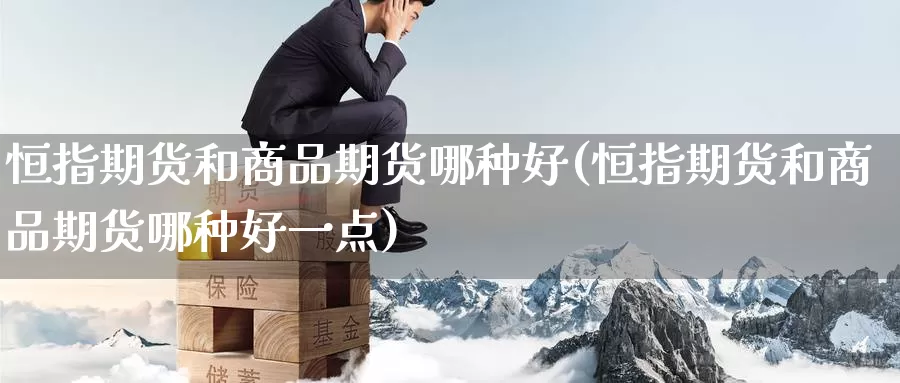 恒指期货和商品期货哪种好(恒指期货和商品期货哪种好一点)_期货百科_第1张_宝勘金融网 恒指期货和商品期货哪种好(恒指期货和商品期货哪种好一点)_https://www.baokan.net_期货百科_第1张
