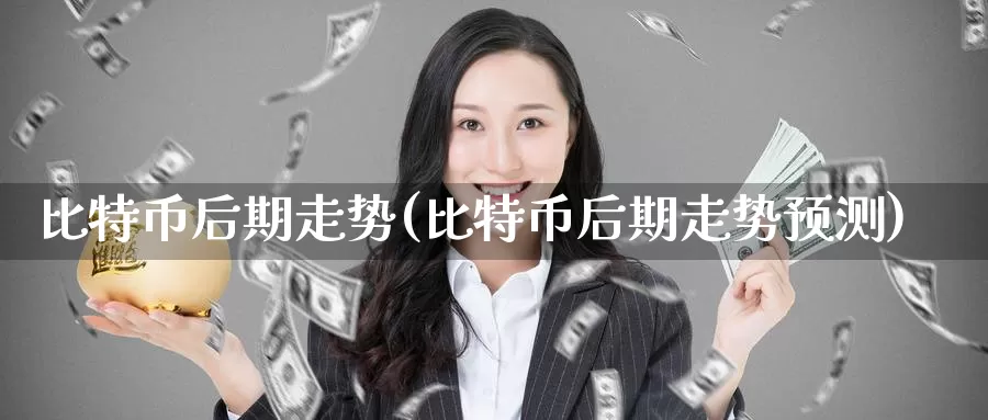 比特币后期走势(比特币后期走势预测)_https://www.baokan.net_币圈行情_第1张