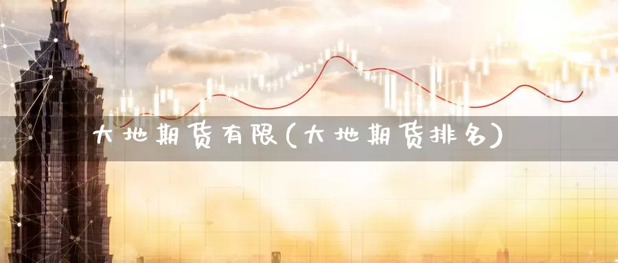 大地期货有限(大地期货排名)_https://www.baokan.net_期货交易_第1张