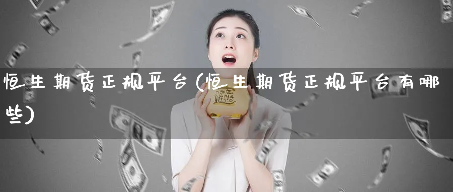 恒生期货正规平台(恒生期货正规平台有哪些)_https://www.baokan.net_期货分析_第1张