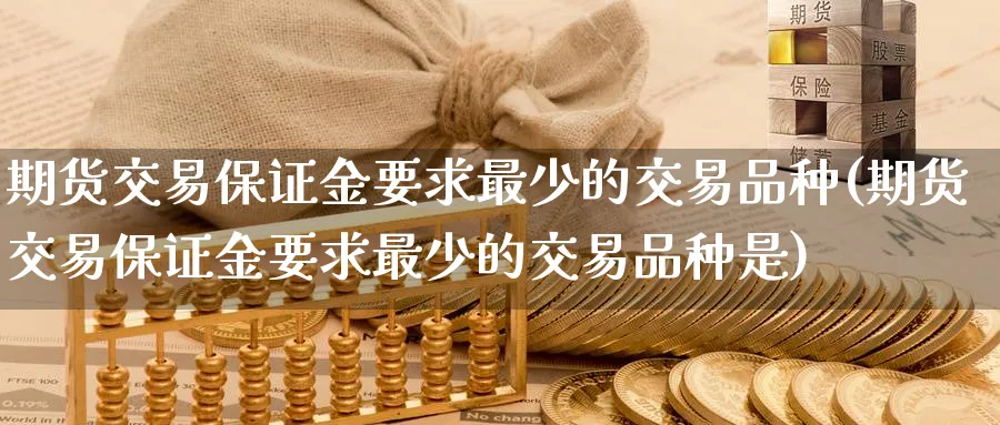 期货交易保证金要求最少的交易品种(期货交易保证金要求最少的交易品种是)_https://www.baokan.net_期货交易_第1张