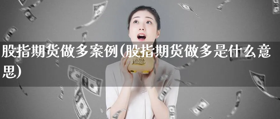 股指期货做多案例(股指期货做多是什么意思)_https://www.baokan.net_期货喊单_第1张