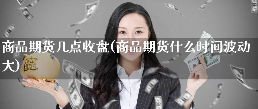 商品期货几点收盘(商品期货什么时间波动大)_期货分析_第1张_宝勘金融网 商品期货几点收盘(商品期货什么时间波动大)_https://www.baokan.net_期货分析_第1张