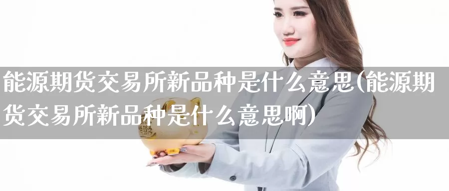 能源期货交易所新品种是什么意思(能源期货交易所新品种是什么意思啊)_https://www.baokan.net_原油期货_第1张