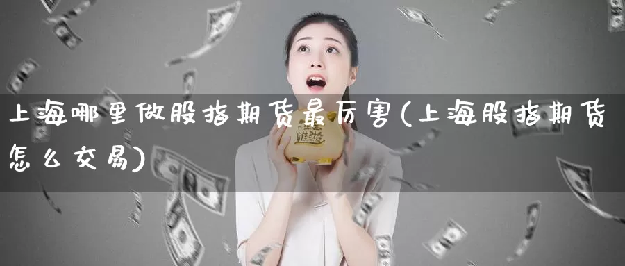上海哪里做股指期货最厉害(上海股指期货怎么交易)_期货技术_第1张_宝勘金融网 上海哪里做股指期货最厉害(上海股指期货怎么交易)_https://www.baokan.net_期货技术_第1张