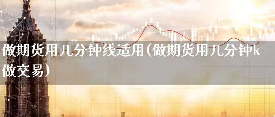 做期货用几分钟线适用(做期货用几分钟k做交易)_期货喊单_第1张_宝勘金融网 做期货用几分钟线适用(做期货用几分钟k做交易)_https://www.baokan.net_期货喊单_第1张