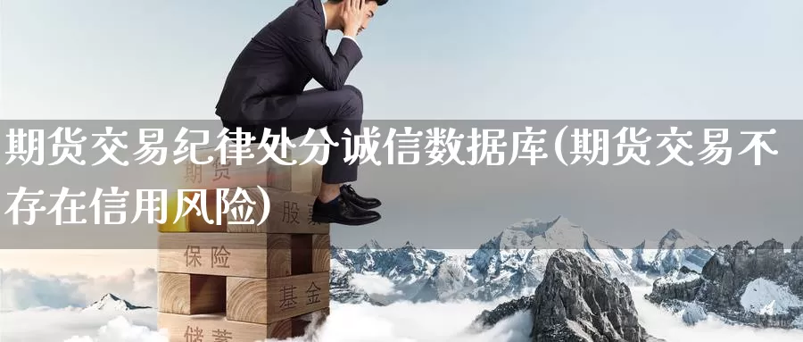 期货交易纪律处分诚信数据库(期货交易不存在信用风险)_https://www.baokan.net_黄金期货_第1张