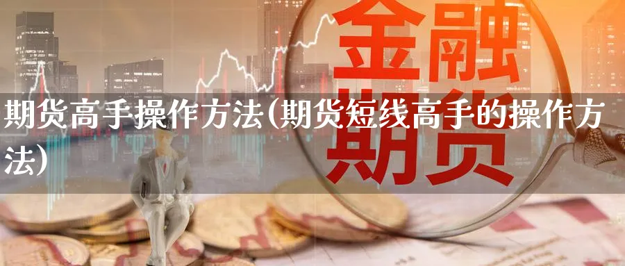 期货高手操作方法(期货短线高手的操作方法)_https://www.baokan.net_期货软件_第1张