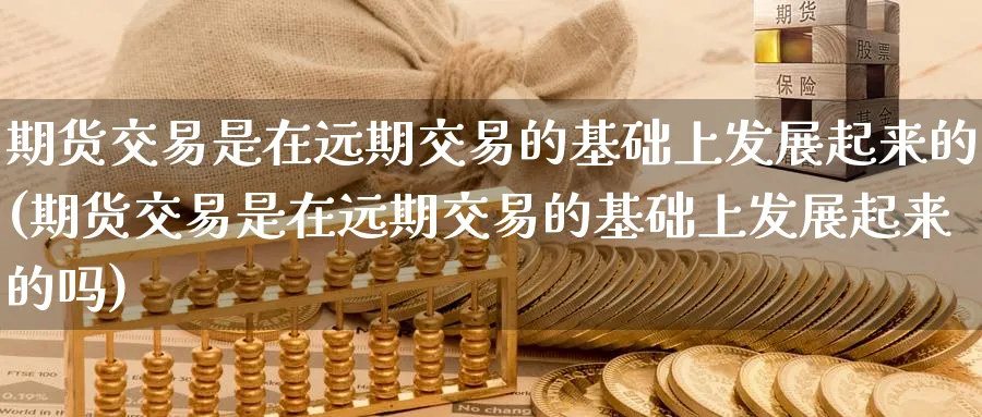 期货交易是在远期交易的基础上发展起来的(期货交易是在远期交易的基础上发展起来的吗)_https://www.baokan.net_期货行情_第1张