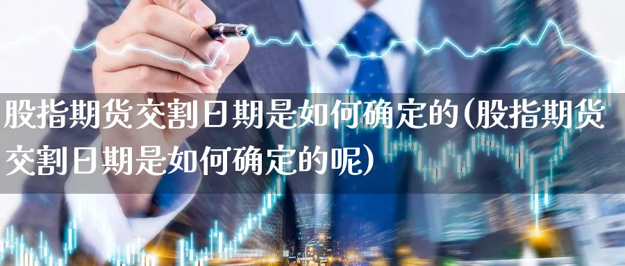 股指期货交割日期是如何确定的(股指期货交割日期是如何确定的呢)_https://www.baokan.net_期货行情_第1张