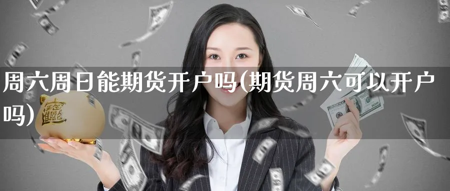 周六周日能期货开户吗(期货周六可以开户吗)_https://www.baokan.net_期货行情_第1张