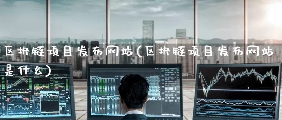 区块链项目发布网站(区块链项目发布网站是什么)_https://www.baokan.net_币圈行情_第1张