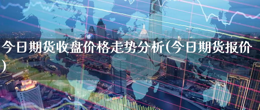 今日期货收盘价格走势分析(今日期货报价)_https://www.baokan.net_期货入门_第1张