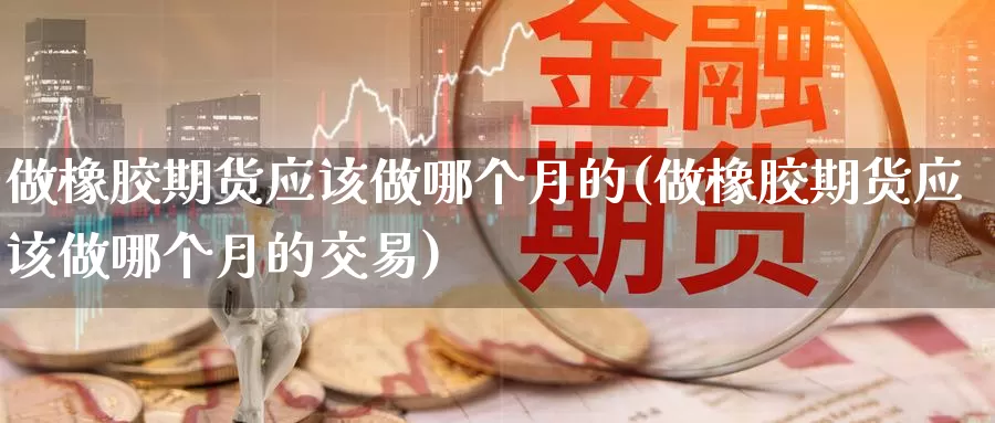 做橡胶期货应该做哪个月的(做橡胶期货应该做哪个月的交易)_https://www.baokan.net_期货公司_第1张