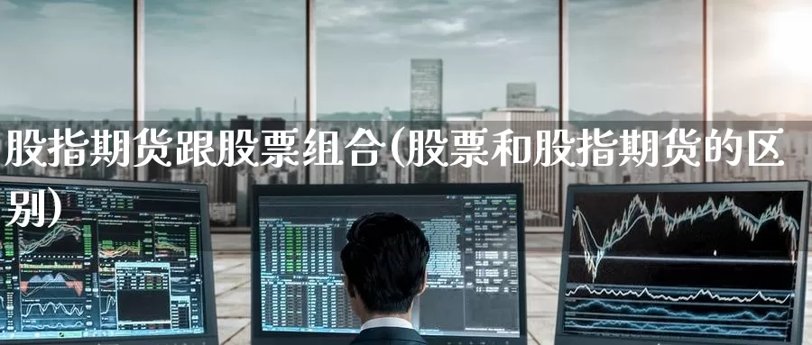 股指期货跟股票组合(股票和股指期货的区别)_https://www.baokan.net_国际期货_第1张