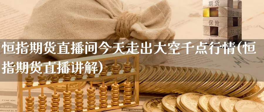 恒指期货直播间今天走出大空千点行情(恒指期货直播讲解)_https://www.baokan.net_原油期货_第1张