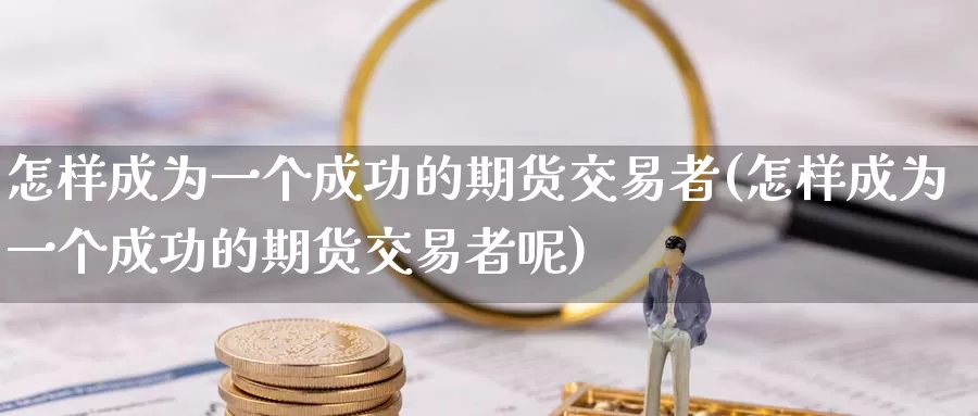 怎样成为一个成功的期货交易者(怎样成为一个成功的期货交易者呢)_https://www.baokan.net_期货公司_第1张