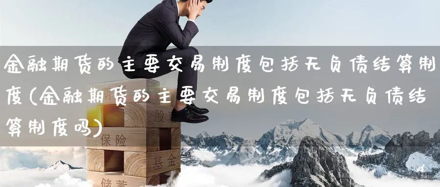 金融期货的主要交易制度包括无负债结算制度(金融期货的主要交易制度包括无负债结算制度吗)_https://www.baokan.net_期货公司_第1张