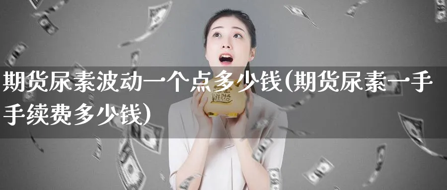 期货尿素波动一个点多少钱(期货尿素一手手续费多少钱)_https://www.baokan.net_期货入门_第1张