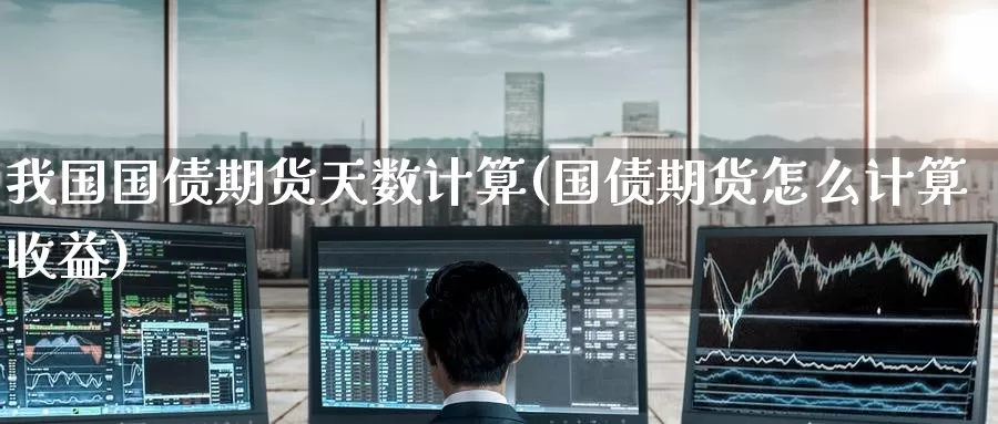 我国国债期货天数计算(国债期货怎么计算收益)_https://www.baokan.net_纳指期货_第1张