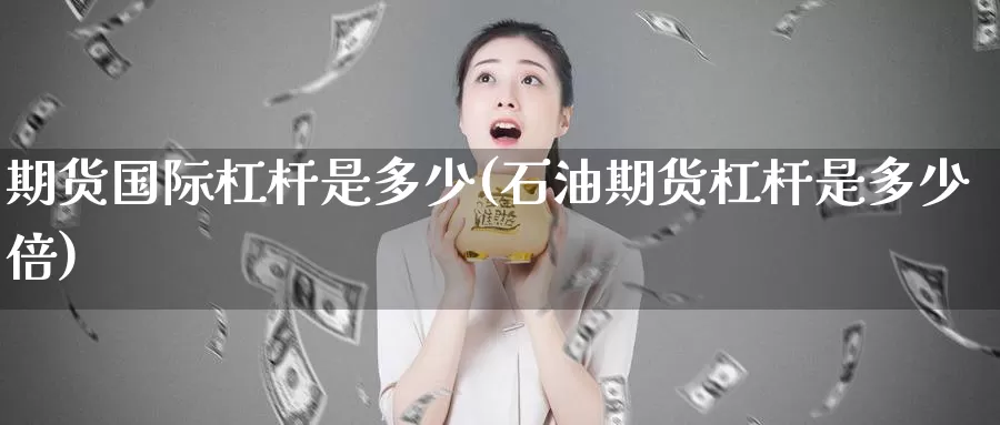 期货国际杠杆是多少(石油期货杠杆是多少倍)_https://www.baokan.net_期货平台_第1张