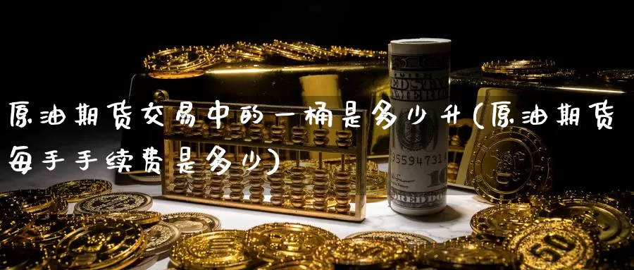 原油期货交易中的一桶是多少升(原油期货每手手续费是多少)_https://www.baokan.net_币圈行情_第1张