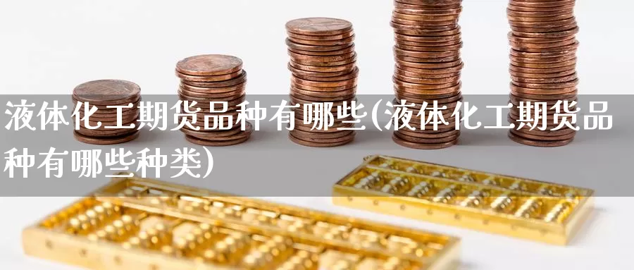 液体化工期货品种有哪些(液体化工期货品种有哪些种类)_https://www.baokan.net_期货入门_第1张