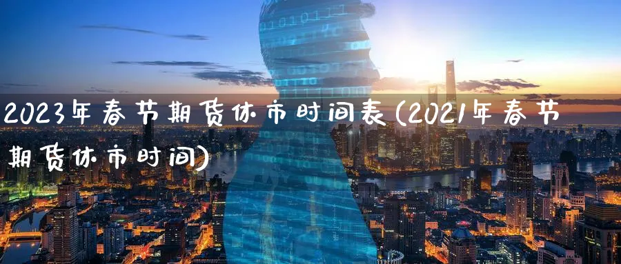 2023年春节期货休市时间表(2021年春节期货休市时间)_https://www.baokan.net_期货交易_第1张
