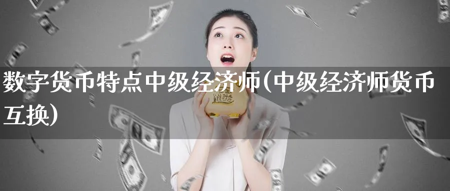 数字货币特点中级经济师(中级经济师货币互换)_https://www.baokan.net_期货培训_第1张