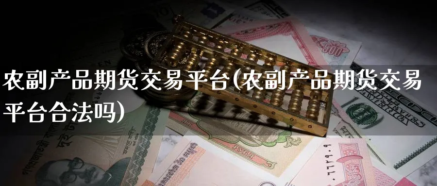 农副产品期货交易平台(农副产品期货交易平台合法吗)_https://www.baokan.net_期货喊单_第1张