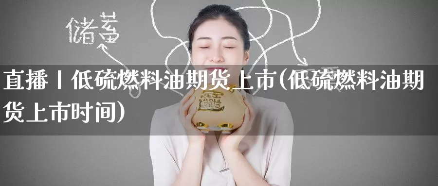 直播丨低硫燃料油期货上市(低硫燃料油期货上市时间)_https://www.baokan.net_原油期货_第1张
